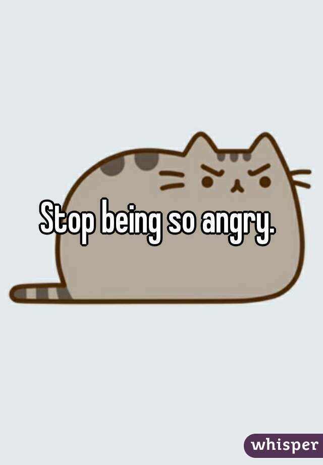 Stop being so angry
